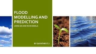 FLOOD
MODELLING AND
PREDICTION
USING GIS AND RS IN KERALA
BY GAYATHRY.T.J
 