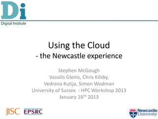 Using the Cloud
 - the Newcastle experience
            Stephen McGough
        Vassilis Glenis, Chris Kilsby,
     Vedrana Kutija, Simon Wodman
University of Sussex : HPC Workshop 2013
             January 16th 2013
 