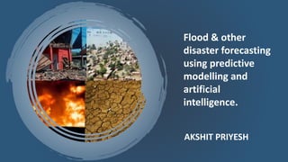 AKSHIT PRIYESH
Flood & other
disaster forecasting
using predictive
modelling and
artificial
intelligence.
 