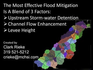 The Most Effective Flood Mitigation
Is A Blend of 3 Factors:
 Upstream Storm-water Detention
 Channel Flow Enhancement
 Levee Height
Created by

Clark Rieke
319 521-5212
crieke@mchsi.com

 