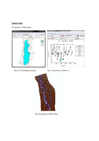Model result:
For profile of 500 cumec :
Fig: X-Y-Z perspective plot Fig : X-section at station 11
Fig: flood plain at 500 cumec
 