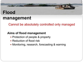 Cannot be absolutely controlled only managed
Aims of flood management
 Protection of people & property
 Reduction of flood risk
 Monitoring, research, forecasting & warning
Flood
management
 