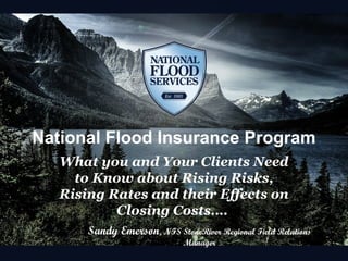 National Flood Insurance Program
What you and Your Clients Need
to Know about Rising Risks,
Rising Rates and their Effects on
Closing Costs….
Sandy Emerson, NFS StoneRiver Regional Field Relations
Manager

 