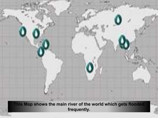 This Map shows the main river of the world which gets flooded
frequently.
 