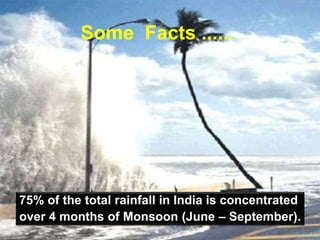 Some Facts ......
75% of the total rainfall in India is concentrated
over 4 months of Monsoon (June – September).
 