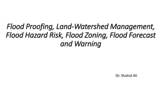 Flood Proofing, Land-Watershed Management,
Flood Hazard Risk, Flood Zoning, Flood Forecast
and Warning
Dr. Shahid Ali
 