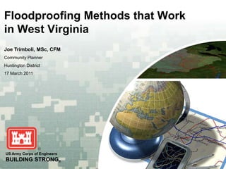 Floodproofing Methods that Work
in West Virginia
Joe Trimboli, MSc, CFM
Community Planner
Huntington District
17 March 2011




US Army Corps of Engineers
BUILDING STRONG®
 