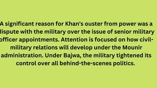 A significant reason for Khan's ouster from power was a
dispute with the military over the issue of senior military
office...