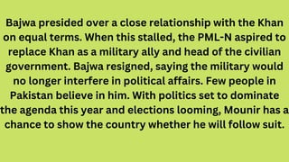 Bajwa presided over a close relationship with the Khan
on equal terms. When this stalled, the PML-N aspired to
replace Kha...