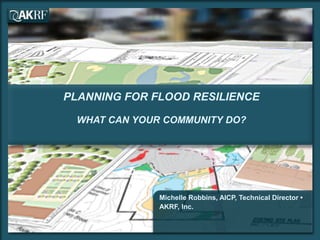PLANNING FOR FLOOD RESILIENCE 
WHAT CAN YOUR COMMUNITY DO? 
Michelle Robbins, AICP, Technical Director • 
AKRF, Inc. 
 