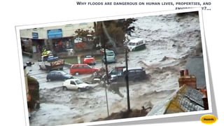 WHY FLOODS ARE DANGEROUS ON HUMAN LIVES, PROPERTIES, AND
ENVIRONMENT?...
 