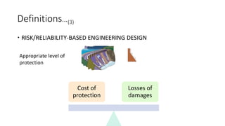 Definitions…(3)
 RISK/RELIABILITY-BASED ENGINEERING DESIGN
Cost of
protection
Losses of
damages
Appropriate level of
protection
 