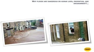 WHY FLOODS ARE DANGEROUS ON HUMAN LIVES, PROPERTIES, AND
ENVIRONMENT?...
 