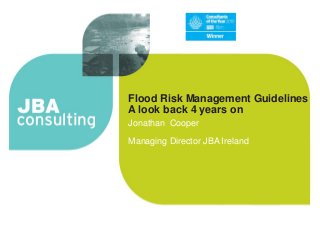 Flood Risk Management Guidelines
A look back 4 years on
Jonathan Cooper
Managing Director JBA Ireland

 