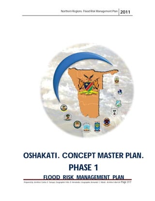 Northern Regions. Flood Risk Management Plan 2011
Prepared by: Architect Carlos V. Tamayo, Geographer Félix D. Hernández, Geographer Armando C. Muñiz , Architect Abel Gil Page 317
OSHAKATI. CONCEPT MASTER PLAN.
PHASE 1
FLOOD RISK MANAGEMENT PLAN
 