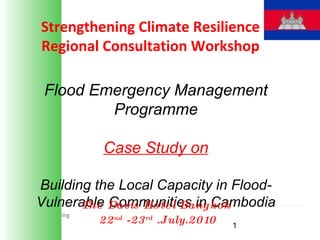 Flood Emergency Management Programme Case Study on Building the Local Capacity in Flood-Vulnerable Communities in Cambodia The Davis Hotel Bangkok  22 nd  -23 rd  .July.2010 Strengthening Climate Resilience Regional Consultation Workshop 
