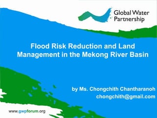 Flood Risk Reduction and Land
Management in the Mekong River Basin



              by Ms. Chongchith Chantharanoh
                       chongchith@gmail.com
 