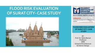 FLOOD RISK EVALUATION
OFSURATCITY-CASESTUDY
BY
Prof. Dr. Neha Bansal
Professor
SRM
School of Architecture
& Interior Design
FLOOD RISK EVALUATION
OF SURAT CITY- CASE
STUDY
 