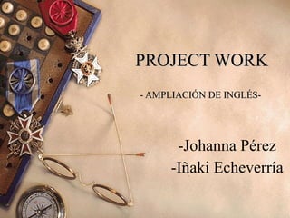 PROJECT WORK - AMPLIACIÓN DE INGLÉS-  -Johanna Pérez -Iñaki Echeverría 