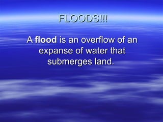 FLOODS!!! A  flood  is an overflow of an expanse of water that submerges land.  