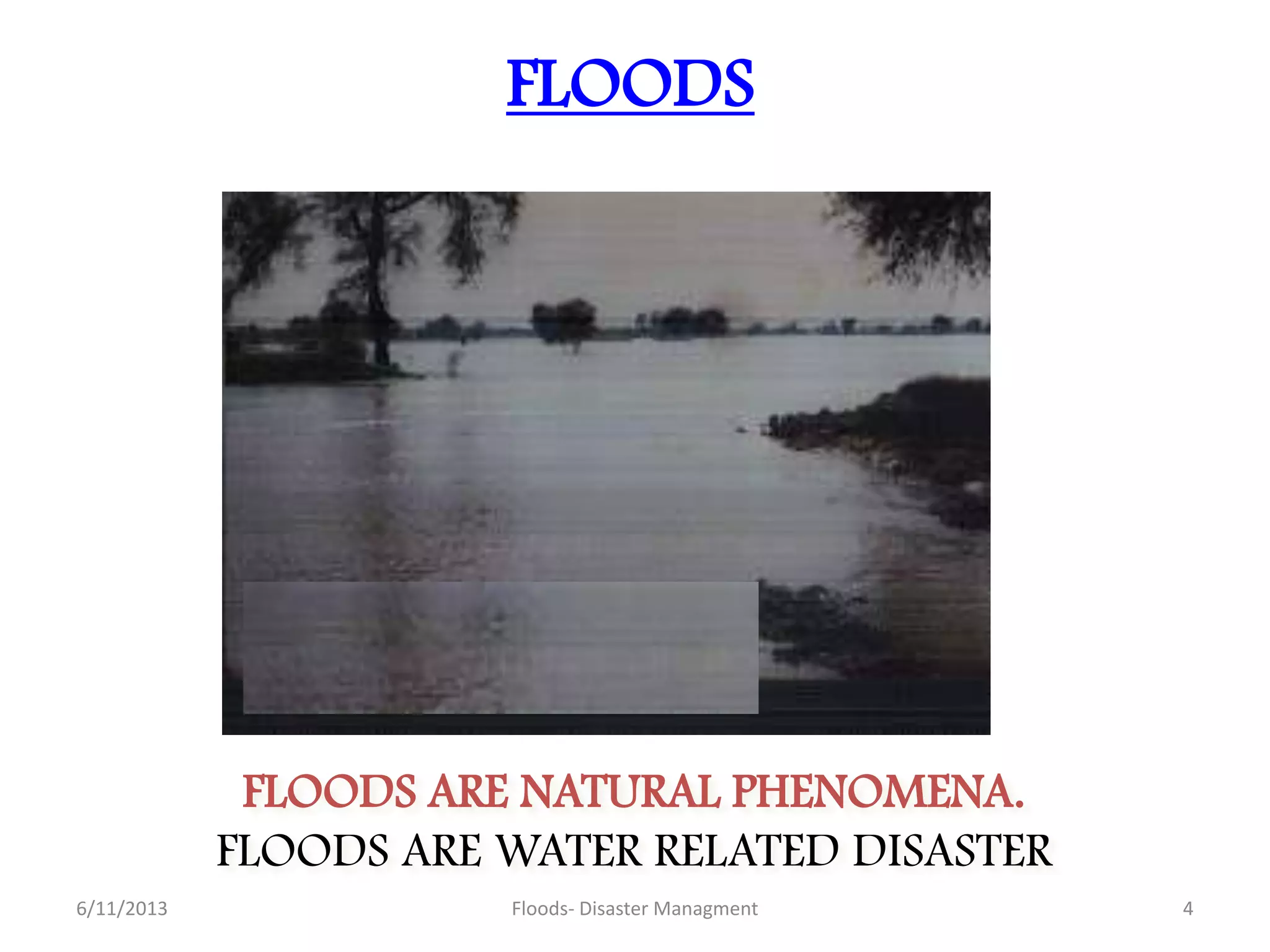 FLOODS ARE NATURAL PHENOMENA.
FLOODS ARE WATER RELATED DISASTER
FLOODS
6/11/2013 4Floods- Disaster Managment
 