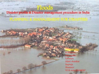 Floods
Disaster profile & Disaster management procedure in India
Submitted by:
K.Amruta
Karunakar
Lavanya
Mani shankar
Supraja
Shameer
VI th sem ,JNA&FAU
PLANNING & MANAGEMENT FOR DISASTERS
 