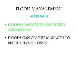 • FLOODS CAN NOT BE ABSOLUTELY
CONTROLLED
• FLOODS CAN ONLY BE MANAGED TO
REDUCE FLOOD LOSSES
FLOOD MANAGEMENT
APPROACH
 