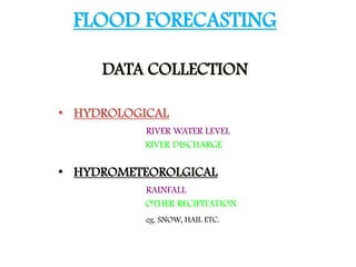 FLOOD FORECASTING
• HYDROLOGICAL
RIVER WATER LEVEL
RIVER DISCHARGE
• HYDROMETEOROLGICAL
RAINFALL
OTHER RECIPITATION
eg. SNOW, HAIL ETC.
DATA COLLECTION
 