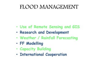 FLOOD MANAGEMENT
• Use of Remote Sensing and GIS
• Research and Development
• Weather / Rainfall Forecasting
• FF Modelling
• Capacity Building
• International Cooperation
 