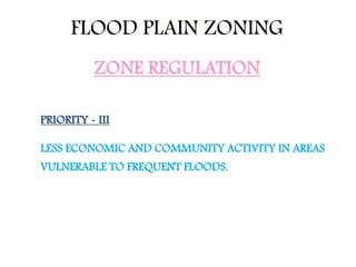 FLOOD PLAIN ZONING
PRIORITY - III
LESS ECONOMIC AND COMMUNITY ACTIVITY IN AREAS
VULNERABLE TO FREQUENT FLOODS.
ZONE REGULATION
 