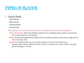 TYPES OF FLOODS
• Types of floods
•Flash floods
•River floods
•Coastal Floods
•Urban Flood
• According to their duration f...