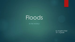 Floods
IN THE WORLD

by Angelina Ebel
10 – A grade

 