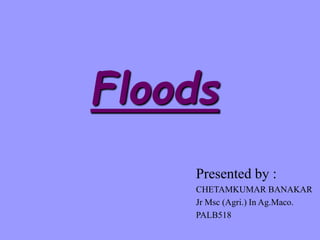 Floods
Presented by :
CHETAMKUMAR BANAKAR
Jr Msc (Agri.) In Ag.Maco.
PALB518
 