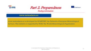 Part 2: Preparedness
Finding information
e-Learning for the Prevention, Preparedness and Response to
Natural Disasters
11
www.meteoalarm.eu is developed for EUMETNET, the Network of European Meteorological
Services. This initiative is supported by WMO the World Meteorological Organization.
 