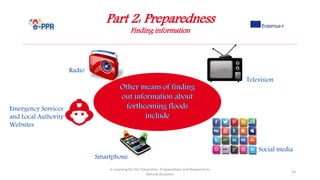 Part 2: Preparedness
Finding information
e-Learning for the Prevention, Preparedness and Response to
Natural Disasters
23
Emergency Services
and Local Authority
Websites
Radio
Television
Smartphone
Social media
 