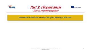 Part 2: Preparedness
How to be better prepared?
“prevention is better than recovery” and “good planning is half done”
e-Learning for the Prevention, Preparedness and Response to
Natural Disasters
31
 