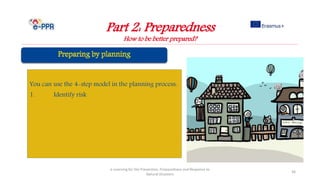 Part 2: Preparedness
How to be better prepared?
e-Learning for the Prevention, Preparedness and Response to
Natural Disasters
36
You can use the 4-step model in the planning process:
1. Identify risk
 