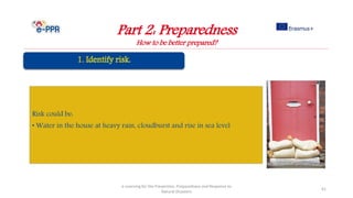 Part 2: Preparedness
How to be better prepared?
e-Learning for the Prevention, Preparedness and Response to
Natural Disasters
41
Risk could be:
• Water in the house at heavy rain, cloudburst and rise in sea level
 