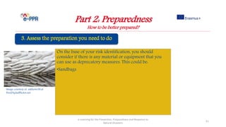 Image courtesy of sakhorn38.at
FreeDigitalPhotos.net
On the base of your risk identification, you should
consider if there is any material or equipment that you
can use as deprecatory measures. This could be:
•Sandbags
Part 2: Preparedness
How to be better prepared?
e-Learning for the Prevention, Preparedness and Response to
Natural Disasters
51
 