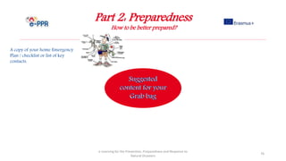 Part 2: Preparedness
How to be better prepared?
e-Learning for the Prevention, Preparedness and Response to
Natural Disasters
76
A copy of your home Emergency
Plan / checklist or list of key
contacts.
 
