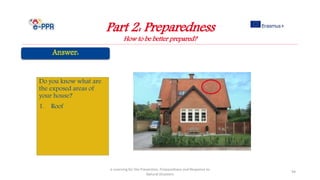 Part 2: Preparedness
How to be better prepared?
e-Learning for the Prevention, Preparedness and Response to
Natural Disasters
94
Do you know what are
the exposed areas of
your house?
1. Roof
 