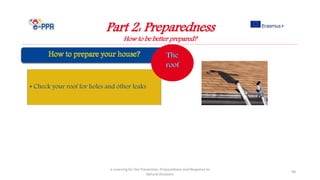 Part 2: Preparedness
How to be better prepared?
e-Learning for the Prevention, Preparedness and Response to
Natural Disasters
98
• Check your roof for holes and other leaks
 