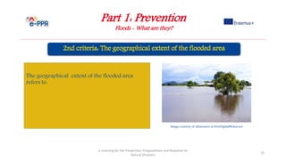 Part 1: Prevention
Floods - What are they?
e-Learning for the Prevention, Preparedness and Response to
Natural Disasters
15
The geographical extent of the flooded area
refers to:
Image courtesy of khuruzero at FreeDigitalPhotos.net
 
