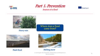 Part 1: Prevention
Sources of a flood
e-Learning for the Prevention, Preparedness and Response to
Natural Disasters
31
Heavy rain
Flash flood Melting snow
 