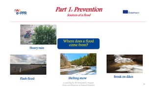 Part 1: Prevention
Sources of a flood
e-Learning for the Prevention, Prepare
dness and Response to Natural Disasters
32
Heavy rain
Flash flood Melting snow Break on dikes
 