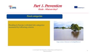 Part 1: Prevention
Floods - What are they?
e-Learning for the Prevention, Preparedness and Response to
Natural Disasters
9
Flooding in Europe is divided into categories
measured by following criteria:
Image courtesy of khuruzero at FreeDigitalPhotos.net
 