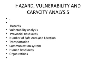HAZARD, VULNERABILITY AND CAPACITY ANALYSIS.  HazardsVulnerability analysis Provincial ResourcesNumber of Safe Area and LocationTransportationCommunication systemHuman ResourcesOrganizations 