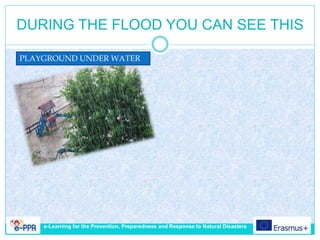 DURING THE FLOOD YOU CAN SEE THIS
PLAYGROUND UNDER WATER
e-Learning for the Prevention, Preparedness and Response to Natural Disasters
 