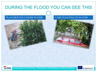 DURING THE FLOOD YOU CAN SEE THIS
PLAYGROUND UNDER WATER CARS FLOATING IN WATER
e-Learning for the Prevention, Preparedness and Response to Natural Disasters
 