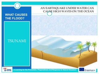 WHAT CAUSES
THE FLOOD?
TSUNAMI
AN EARTHQUAKE UNDER WATER CAN
CAUSE HIGH WAVES ON THE OCEAN
e-Learning for the Prevention, Preparedness and Response to Natural Disasters
 